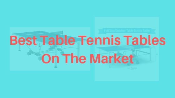 Best Table Tennis Tables On The Market