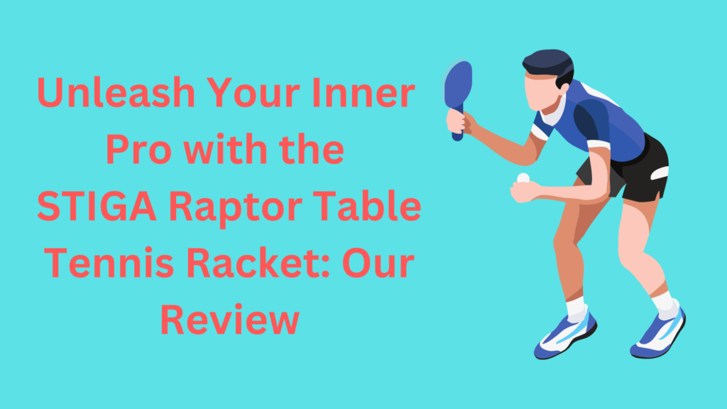 Unleash Your Inner Pro with the STIGA Raptor Table Tennis Racket: Our Review